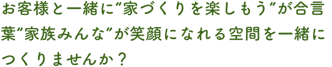 お客様と一緒に“家づくりを楽しもう”が合言葉
“家族みんな”が笑顔になれる空間を一緒につくりませんか？