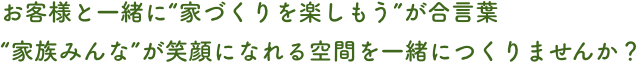 お客様と一緒に“家づくりを楽しもう”が合言葉
“家族みんな”が笑顔になれる空間を一緒につくりませんか？