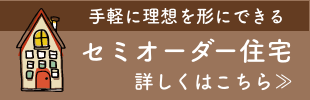 手軽に理想を形にできるセミオーダー住宅 詳細はこちらから